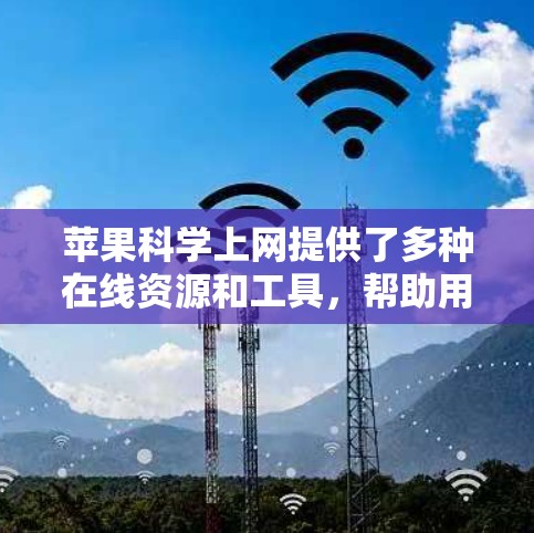 苹果科学上网提供了多种在线资源和工具，帮助用户快速获取信息、进行在线操作和交流。以下是苹果科学上网的主要服务和工具