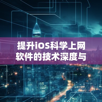 提升iOS科学上网软件的技术深度与应用价值