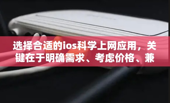 选择合适的ios科学上网应用，关键在于明确需求、考虑价格、兼容性和用户界面，以下是一个结构化的建议
