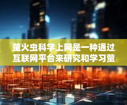 萤火虫科学上网是一种通过互联网平台来研究和学习萤火虫科学知识的活动。以下是对这一活动的详细总结 萤火虫科学上网是一种通过互联网平台来研究和学习萤火虫科学知识的活动。以下是对这一活动的详细总结