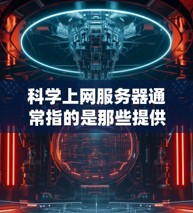 科学上网服务器通常指的是那些提供高性能计算和科学模拟的服务器，旨在支持复杂科学计算、数据分析和模拟的需求。以下是一些可能涉及的科学上网服务器类型