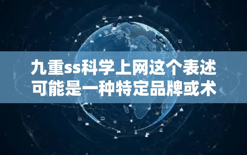 九重ss科学上网这个表述可能是一种特定品牌或术语的缩写或误写。如果你指的是某个特定的产品、服务或概念,请提供更多上下文以便进一步解释 九重ss科学上网这个表述可能是一种特定品牌或术语的缩写或误写。如果你指的是某个特定的产品、服务或概念,请提供更多上下文以便进一步解释