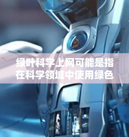 绿叶科学上网可能是指在科学领域中使用绿色网络技术或绿色计算技术来处理数据或进行计算。绿色网络通常指节能、高效的数据传输和计算方式，而绿叶可能指的是绿色的计算环境或资源利用