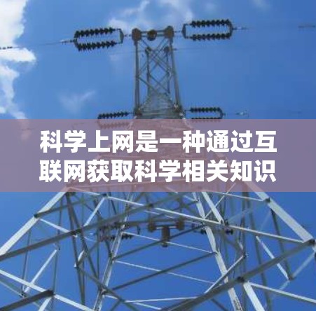 科学上网是一种通过互联网获取科学相关知识和信息的方式,可以帮助你深入了解科学领域。以下是一步步的建议 科学上网是一种通过互联网获取科学相关知识和信息的方式,可以帮助你深入了解科学领域。以下是一步步的建议