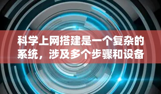 科学上网搭建是一个复杂的系统，涉及多个步骤和设备的选择。以下是一个分步骤的指南，帮助您系统地进行科学上网搭建