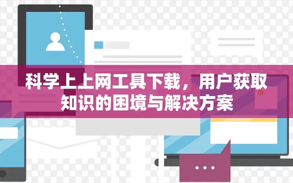 科学上上网工具下载,用户获取知识的困境与解决方案