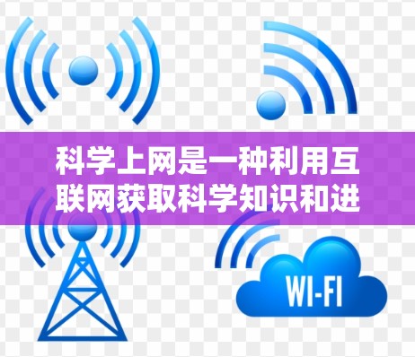 科学上网是一种利用互联网获取科学知识和进行科学探究的活动。以下是科学上网的概述、好处、负面影响及使用方法