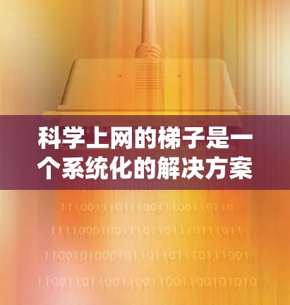 科学上网的梯子是一个系统化的解决方案，帮助用户高效地在互联网中获取科学信息。以下是梯子的详细结构