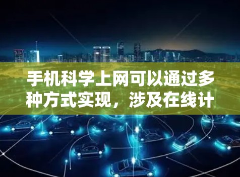 手机科学上网可以通过多种方式实现，涉及在线计算工具、资源下载和在线服务等。以下是对如何在手机上进行科学上网的详细步骤和建议