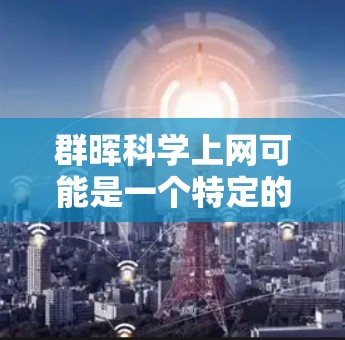 群晖科学上网可能是一个特定的表述，可能指某个社区或区域内的科学活动、设备或资源。具体含义可能取决于上下文。以下是一些可能的解释和建议