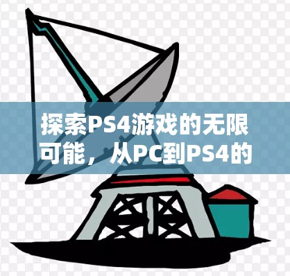 探索PS4游戏的无限可能,从PC到PS4的无限乐趣 探索PS4游戏的无限可能,从PC到PS4的无限乐趣