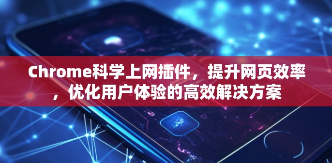 Chrome科学上网插件，提升网页效率，优化用户体验的高效解决方案
