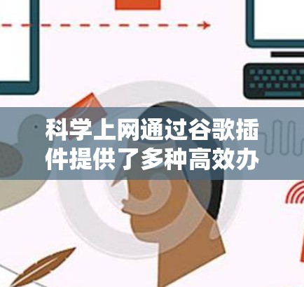 科学上网通过谷歌插件提供了多种高效办公和文件管理的工具，帮助用户提升工作效率。以下是使用谷歌插件的详细指南