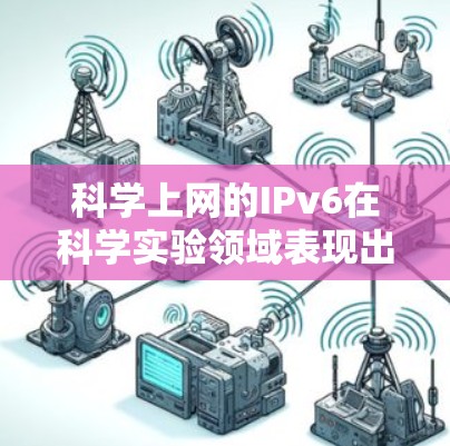 科学上网的IPv6在科学实验领域表现出色，特别是在地址管理和网络功能方面，以下是其主要特点和应用