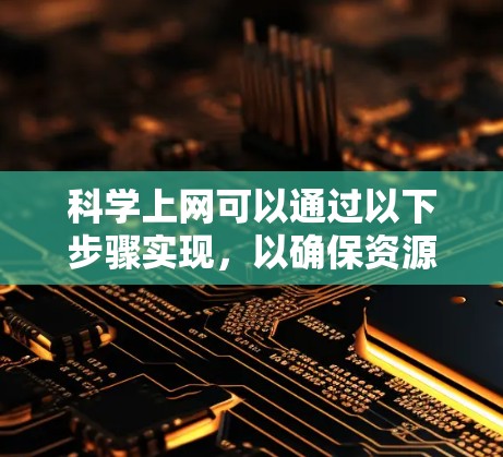 科学上网可以通过以下步骤实现，以确保资源管理合理，避免过度占用和潜在问题