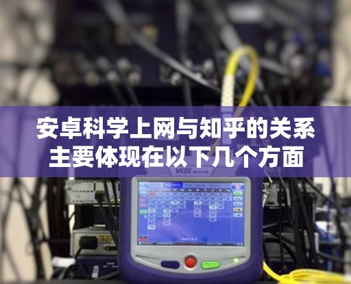 安卓科学上网与知乎的关系主要体现在以下几个方面