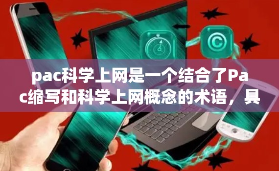 pac科学上网是一个结合了Pac缩写和科学上网概念的术语，具体含义可能因上下文而异。以下是对不同领域的可能解释