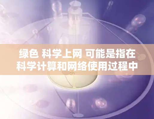 绿色 科学上网 可能是指在科学计算和网络使用过程中,尽量减少对环境的负面影响,如减少对电力的使用、减少对水资源的消耗等。以下是关于绿色科学上网的一些关键点和考虑 绿色 科学上网 可能是指在科学计算和网络使用过程中,尽量减少对环境的负面影响,如减少对电力的使用、减少对水资源的消耗等。以下是关于绿色科学上网的一些关键点和考虑