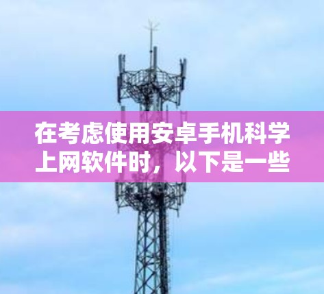 在考虑使用安卓手机科学上网软件时，以下是一些综合考虑的关键因素和推荐选项