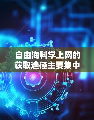 自由海科学上网的获取途径主要集中在以下几个方面