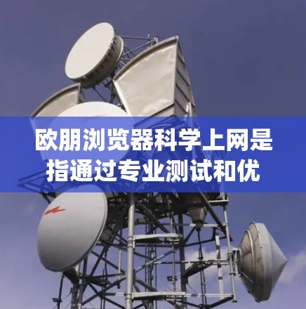 欧朋浏览器科学上网是指通过专业测试和优化工具，如Which Bytes，来测试和优化浏览器性能、安全性和兼容性。以下是对这一过程的详细解释