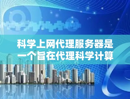 科学上网代理服务器是一个旨在代理科学计算网站的服务器解决方案。以下是对该主题的详细总结