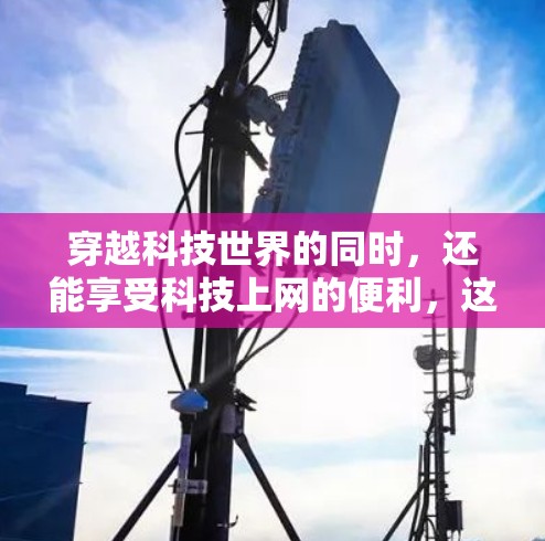 穿越科技世界的同时，还能享受科技上网的便利，这是一个充满挑战和机遇的体验！以下是一些建议，帮助你轻松穿越科技世界并享受科技上网的乐趣