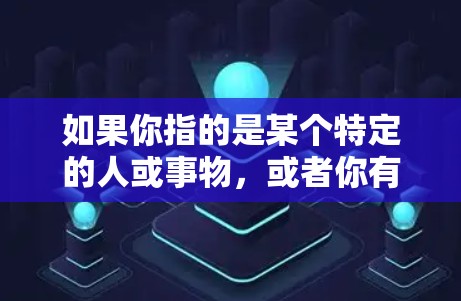如果你指的是某个特定的人或事物,或者你有其他需要解释的含义,请告诉我,我会尽力帮助你!如果你有其他问题,我会用友好且专业的态度来解答你 如果你指的是某个特定的人或事物,或者你有其他需要解释的含义,请告诉我,我会尽力帮助你!如果你有其他问题,我会用友好且专业的态度来解答你