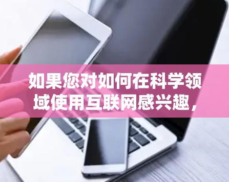 如果您对如何在科学领域使用互联网感兴趣，以下是一些资源和方法建议