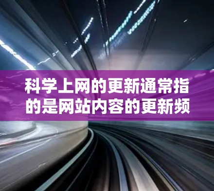 科学上网的更新通常指的是网站内容的更新频率或技术的更新。以下是一些常见的科学网站的更新信息