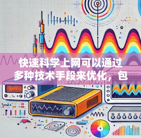 快速科学上网可以通过多种技术手段来优化，包括防火墙、反垃圾软件、缓存优化、文件优化和网络代理等。以下是一些常见的方法