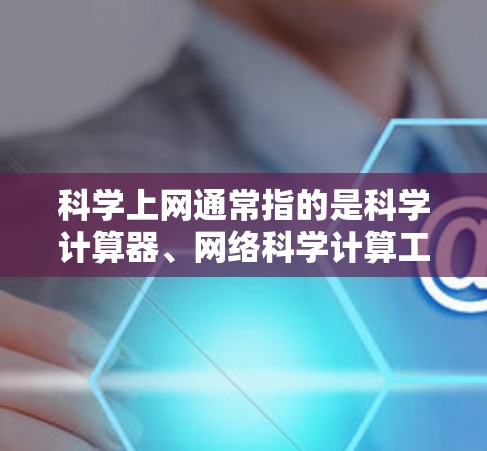 科学上网通常指的是科学计算器、网络科学计算工具、在线科学计算应用等。以下是一些关于科学上网的最新信息