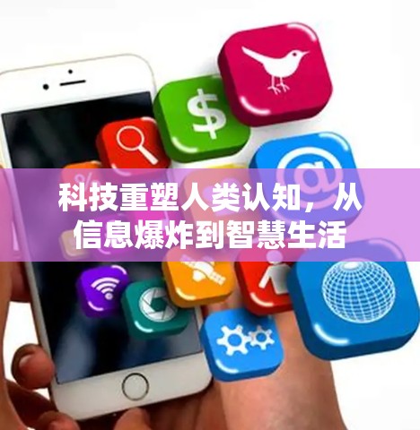科技重塑人类认知,从信息爆炸到智慧生活 科技重塑人类认知,从信息爆炸到智慧生活