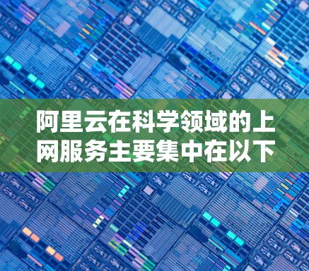 阿里云在科学领域的上网服务主要集中在以下几个方面