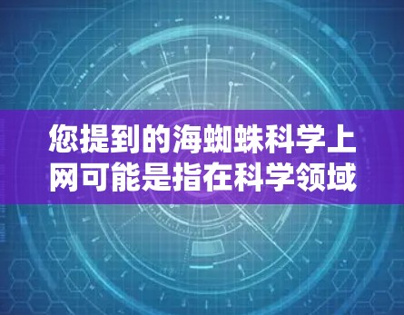 您提到的海蜘蛛科学上网可能是指在科学领域或相关研究中使用互联网技术来获取关于海蜘蛛的相关信息、研究结果或资料。以下是一些建议，以帮助您更好地理解和利用科学上网资源