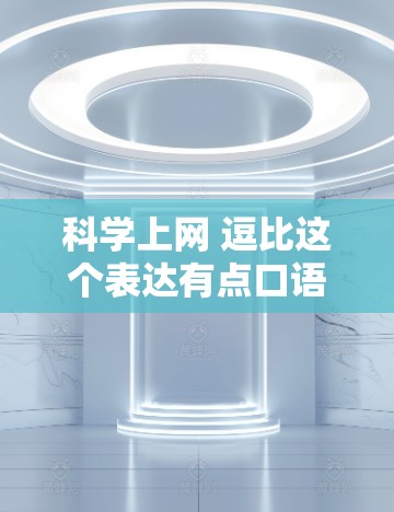 科学上网 逗比这个表达有点口语化，可能是指在科学领域进行在线测试或比赛，或者是在某种竞争或较量中，逗比可能指的是在特定情境下竞争或胜过他人。以下是一些可能的解释和建议