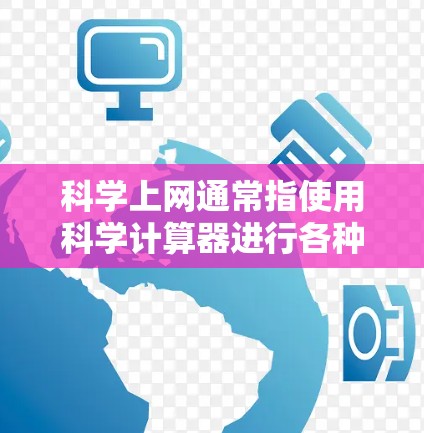 科学上网通常指使用科学计算器进行各种科学计算。科学计算器可以帮助你快速进行数学运算、物理计算、化学计算等，节省时间并提高效率。以下是一些使用科学计算器的技巧