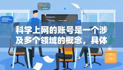 科学上网的账号是一个涉及多个领域的概念，具体包括以下方面