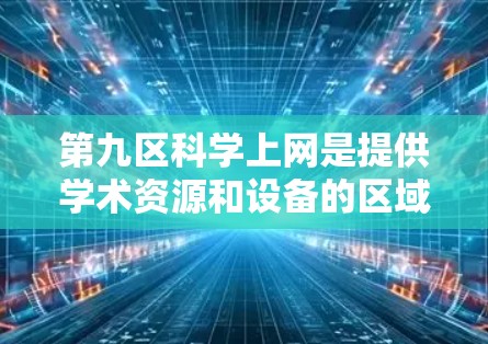 第九区科学上网是提供学术资源和设备的区域，旨在支持在线学习、科研和娱乐。以下是一些关键点