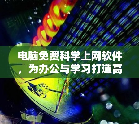 电脑免费科学上网软件,为办公与学习打造高效解决方案 电脑免费科学上网软件,为办公与学习打造高效解决方案
