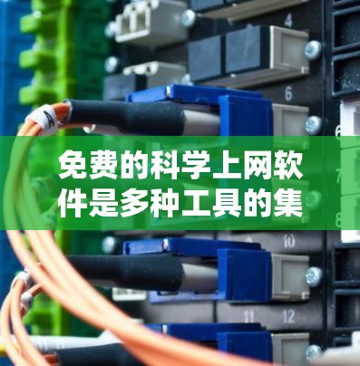免费的科学上网软件是多种工具的集合，每个都有其特定的功能和适用场景。以下是一些常用的免费科学软件