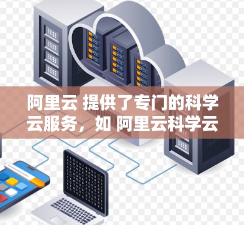 阿里云 提供了专门的科学云服务，如 阿里云科学云 VPS，用于科学计算和处理复杂数据。以下是关于该服务的一些关键信息