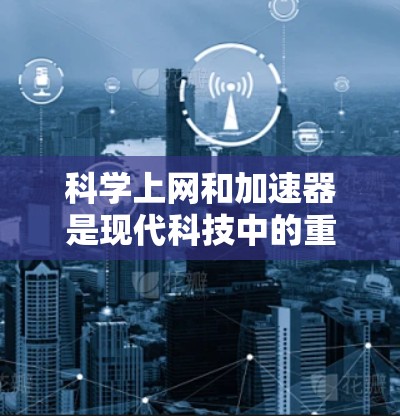 科学上网和加速器是现代科技中的重要工具,它们在科学领域发挥着关键作用。以下是它们的详细介绍和结合使用场景 科学上网和加速器是现代科技中的重要工具,它们在科学领域发挥着关键作用。以下是它们的详细介绍和结合使用场景