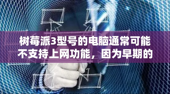树莓派3型号的电脑通常可能不支持上网功能,因为早期的树莓派3型号可能没有支持网络接口,或者其网络驱动尚未更新。如果您的树莓派3型号支持网络接口,可以通过以下步骤检查并配置网络驱动 树莓派3型号的电脑通常可能不支持上网功能,因为早期的树莓派3型号可能没有支持网络接口,或者其网络驱动尚未更新。如果您的树莓派3型号支持网络接口,可以通过以下步骤检查并配置网络驱动