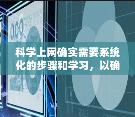 科学上网确实需要系统化的步骤和学习，以确保安全性和高效性。以下是一个有序的指南，帮助你逐步实现科学上网