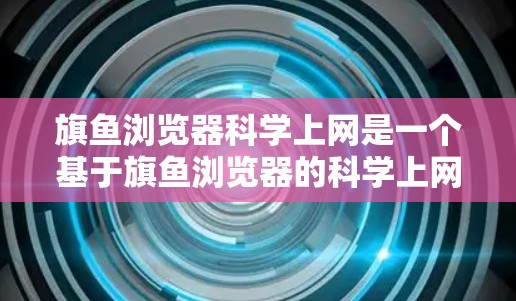 旗鱼浏览器科学上网是一个基于旗鱼浏览器的科学上网解决方案，旨在提供安全、高效和多设备访问的上网体验。以下是对其科学上网功能的关键分析