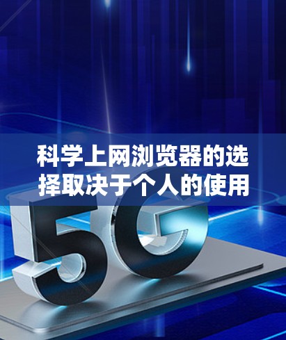 科学上网浏览器的选择取决于个人的使用习惯和需求。以下是一些常用的科学上网浏览器及其特点
