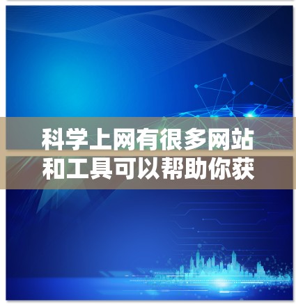 科学上网有很多网站和工具可以帮助你获取科学信息、学习知识和进行科学实验。以下是一些常见的科学上网资源