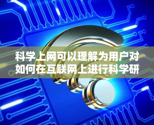 科学上网可以理解为用户对如何在互联网上进行科学研究、学习或讨论的特定需求或问题。以下是一些可能的解释和建议 科学上网可以理解为用户对如何在互联网上进行科学研究、学习或讨论的特定需求或问题。以下是一些可能的解释和建议