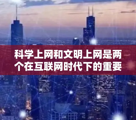 科学上网和文明上网是两个在互联网时代下的重要问题，它们的定义和作用有所不同。以下是对这两个词的详细分析
